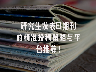研究生发表EI期刊的精准投稿策略与平台推荐！