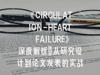 《CIRCULATION-HEART FAILURE》深度解析：从研究设计到论文发表的实战指南