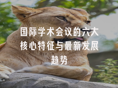 国际学术会议的六大核心特征与最新发展趋势