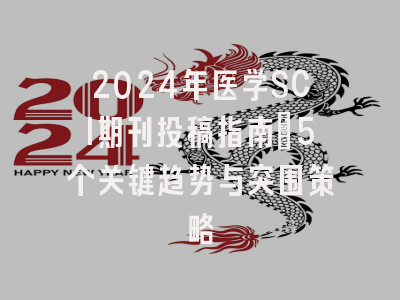 2024年医学SCI期刊投稿指南：5个关键趋势与突围策略