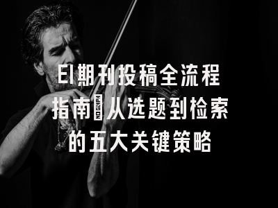 EI期刊投稿全流程指南：从选题到检索的五大关键策略