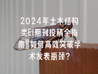 2024年土木结构类EI期刊投稿全指南：如何高效突破学术发表瓶颈？