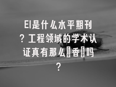 EI是什么水平期刊？工程领域的学术认证真有那么「香」吗？