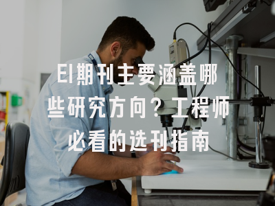 EI期刊主要涵盖哪些研究方向？工程师必看的选刊指南