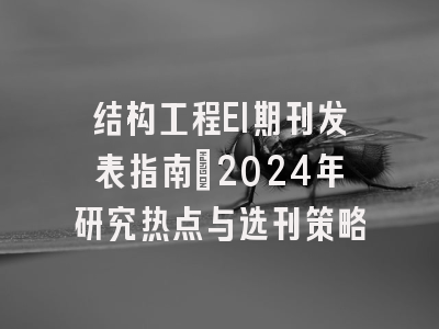 结构工程EI期刊发表指南：2024年研究热点与选刊策略