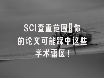 SCI查重范围：你的论文可能踩中这些学术雷区！