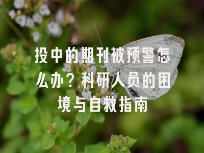 投中的期刊被预警怎么办？科研人员的困境与自救指南