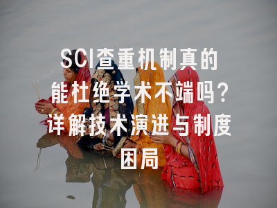SCI查重机制真的能杜绝学术不端吗？详解技术演进与制度困局