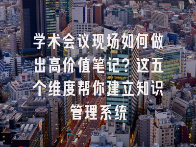 学术会议现场如何做出高价值笔记？这五个维度帮你建立知识管理系统