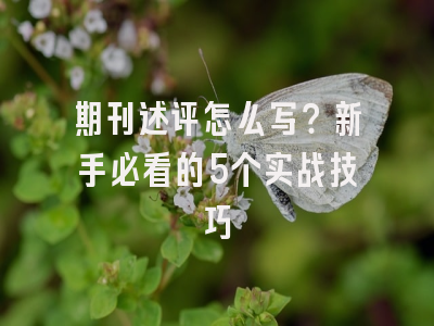 期刊述评怎么写？新手必看的5个实战技巧