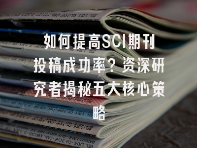 如何提高SCI期刊投稿成功率？资深研究者揭秘五大核心策略