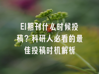 EI期刊什么时候投稿？科研人必看的最佳投稿时机解析