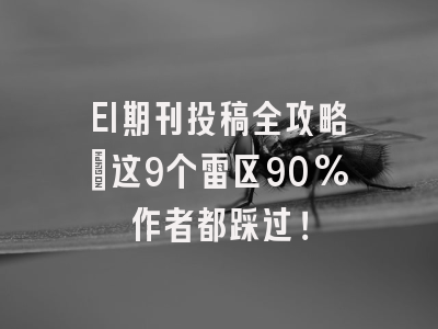 EI期刊投稿全攻略：这9个雷区90%作者都踩过！