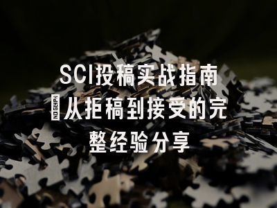 SCI投稿实战指南：从拒稿到接受的完整经验分享