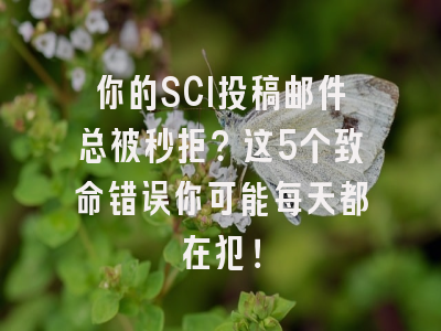 你的SCI投稿邮件总被秒拒？这5个致命错误你可能每天都在犯！