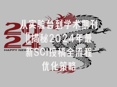 从实验台到学术期刊：揭秘2024年最新SCI投稿全流程优化策略