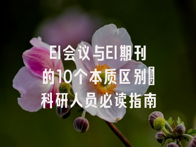EI会议与EI期刊的10个本质区别：科研人员必读指南