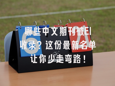 哪些中文期刊被EI收录？这份最新名单让你少走弯路！