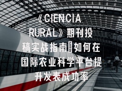 《CIENCIA RURAL》期刊投稿实战指南：如何在国际农业科学平台提升发表成功率