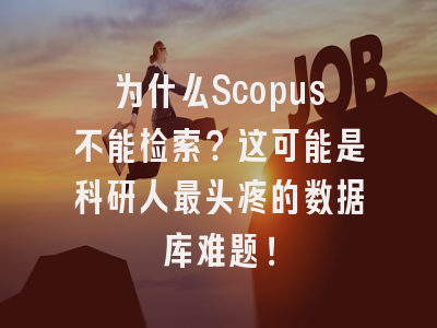 为什么Scopus不能检索？这可能是科研人最头疼的数据库难题！
