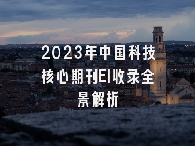 2023年中国科技核心期刊EI收录全景解析