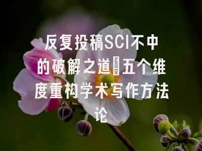 反复投稿SCI不中的破解之道：五个维度重构学术写作方法论