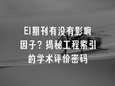 EI期刊有没有影响因子？揭秘工程索引的学术评价密码