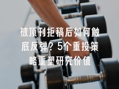 被顶刊拒稿后如何触底反弹？5个重投策略重塑研究价值
