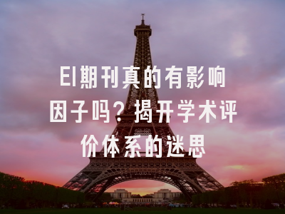 EI期刊真的有影响因子吗？揭开学术评价体系的迷思