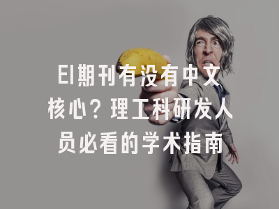 EI期刊有没有中文核心？理工科研发人员必看的学术指南