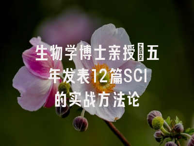 生物学博士亲授：五年发表12篇SCI的实战方法论