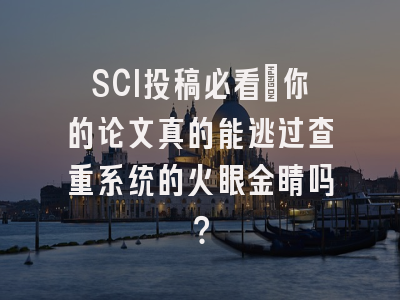 SCI投稿必看：你的论文真的能逃过查重系统的火眼金睛吗？