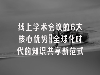 线上学术会议的6大核心优势：全球化时代的知识共享新范式