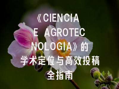 《CIENCIA E AGROTECNOLOGIA》的学术定位与高效投稿全指南