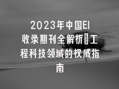 2023年中国EI收录期刊全解析：工程科技领域的权威指南