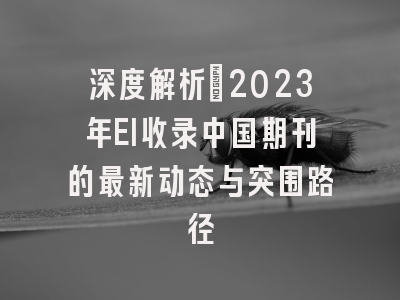 深度解析：2023年EI收录中国期刊的最新动态与突围路径