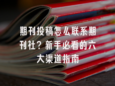 期刊投稿怎么联系期刊社？新手必看的六大渠道指南
