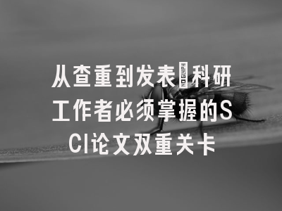 从查重到发表：科研工作者必须掌握的SCI论文双重关卡