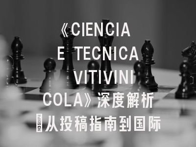 《CIENCIA E TECNICA VITIVINICOLA》深度解析：从投稿指南到国际影响力提升策略