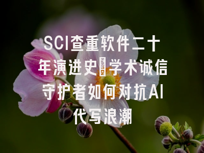 SCI查重软件二十年演进史：学术诚信守护者如何对抗AI代写浪潮