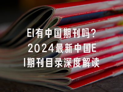 EI有中国期刊吗？2024最新中国EI期刊目录深度解读