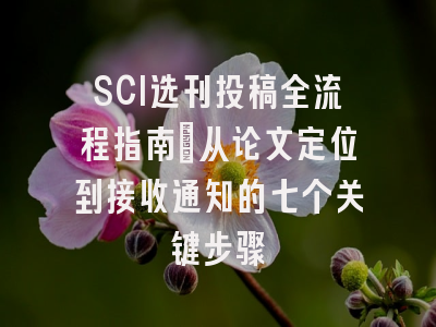 SCI选刊投稿全流程指南：从论文定位到接收通知的七个关键步骤