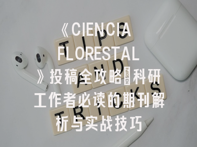 《CIENCIA FLORESTAL》投稿全攻略：科研工作者必读的期刊解析与实战技巧