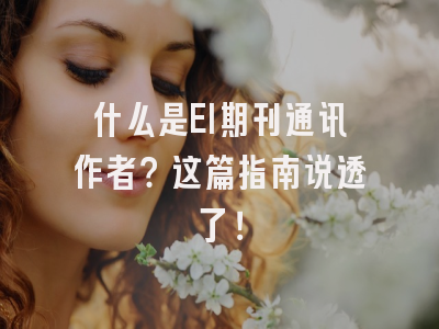 什么是EI期刊通讯作者？这篇指南说透了！