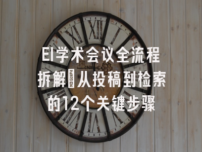 EI学术会议全流程拆解：从投稿到检索的12个关键步骤