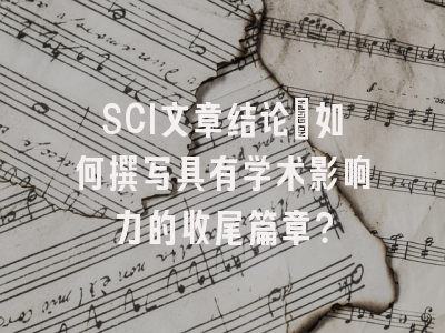 SCI文章结论：如何撰写具有学术影响力的收尾篇章？