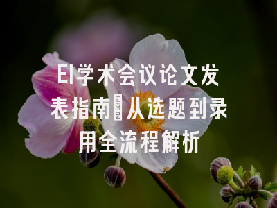 EI学术会议论文发表指南：从选题到录用全流程解析