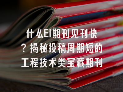 什么EI期刊见刊快？揭秘投稿周期短的工程技术类宝藏期刊