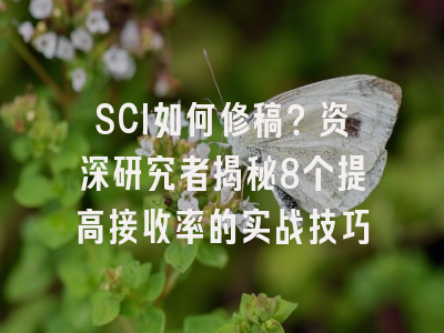 SCI如何修稿？资深研究者揭秘8个提高接收率的实战技巧