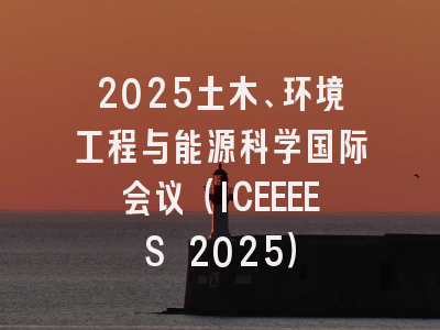 2025土木、环境工程与能源科学国际会议（ICEEEES 2025）